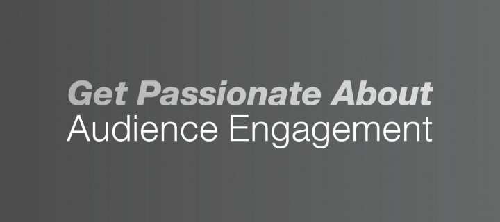 Get Passionate About Audience Engagement